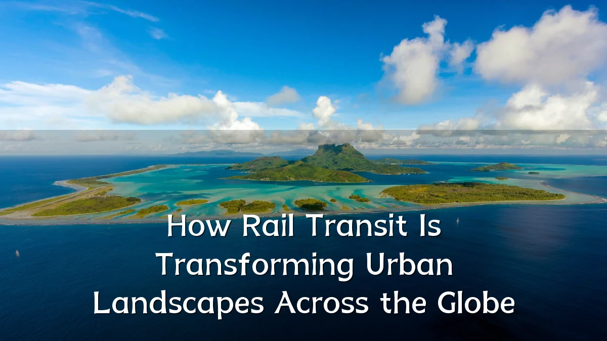 How Rail Transit Is Transforming Urban Landscapes Across the Globe
