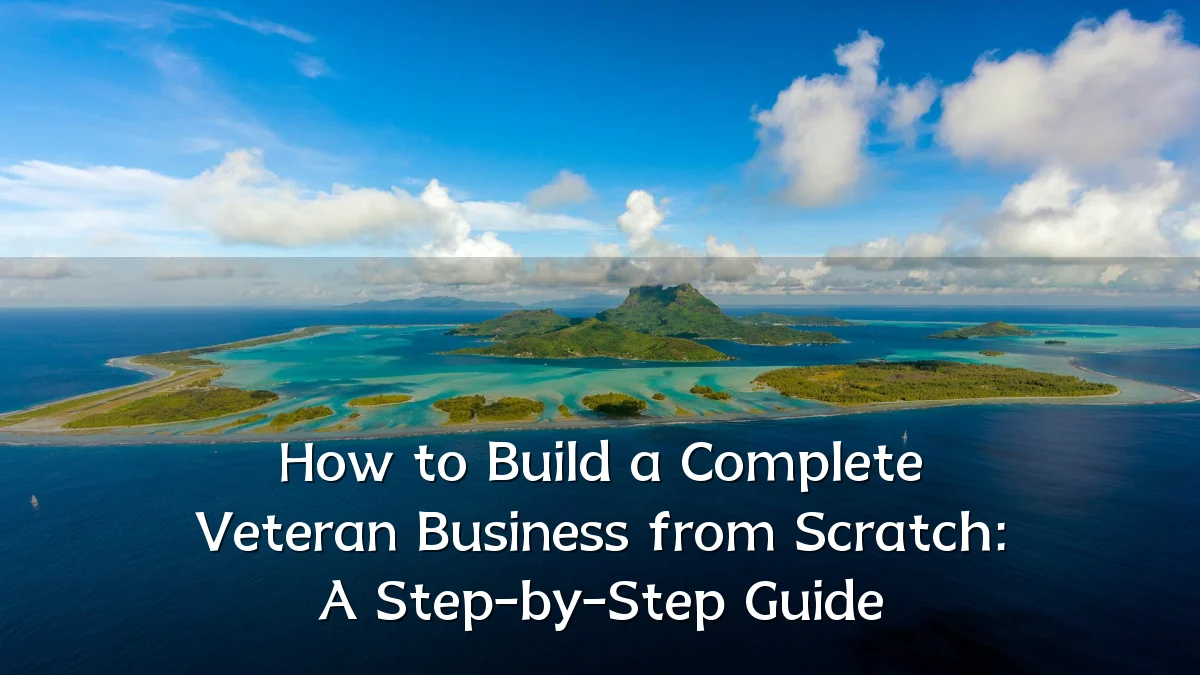 How to Build a Complete Veteran Business from Scratch: A Step-by-Step Guide